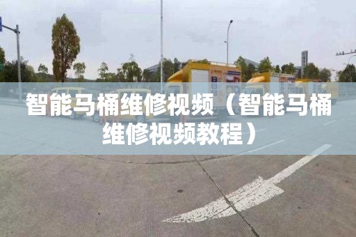 智能马桶维修视频（智能马桶维修视频教程）