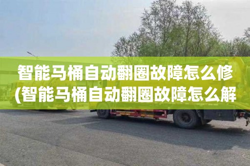 智能马桶自动翻圈故障怎么修(智能马桶自动翻圈故障怎么解决)