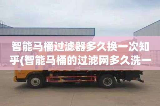 智能马桶过滤器多久换一次知乎(智能马桶的过滤网多久洗一次)
