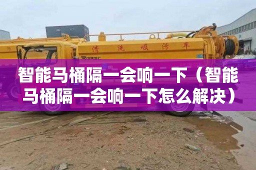 智能马桶隔一会响一下（智能马桶隔一会响一下怎么解决）