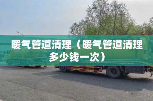 暖气管道清理（暖气管道清理多少钱一次）