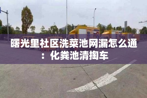 曙光里社区洗菜池网漏怎么通：化粪池清掏车