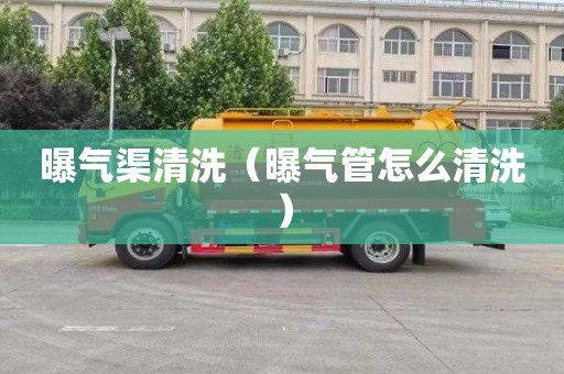 曝气渠清洗（曝气管怎么清洗）