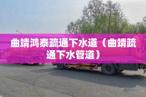 曲靖鸿泰疏通下水道（曲靖疏通下水管道）