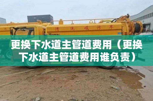 更换下水道主管道费用（更换下水道主管道费用谁负责）