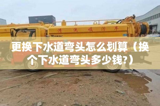 更换下水道弯头怎么划算（换个下水道弯头多少钱?）