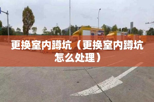 更换室内蹲坑（更换室内蹲坑怎么处理）