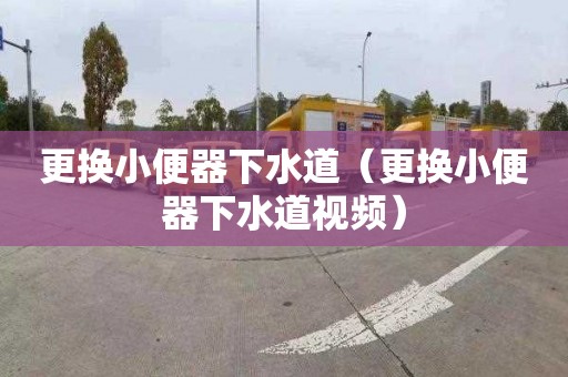 更换小便器下水道（更换小便器下水道视频）