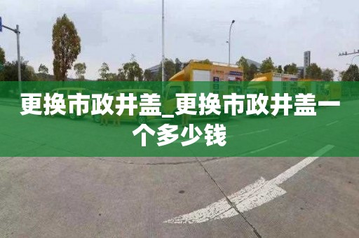 更换市政井盖_更换市政井盖一个多少钱