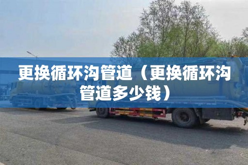 更换循环沟管道（更换循环沟管道多少钱）