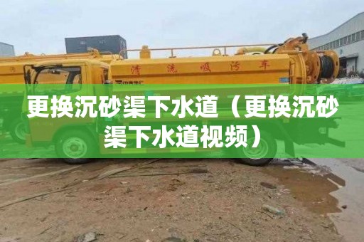 更换沉砂渠下水道（更换沉砂渠下水道视频）