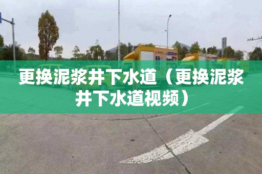 更换泥浆井下水道（更换泥浆井下水道视频）