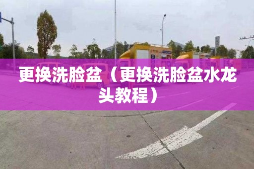 更换洗脸盆（更换洗脸盆水龙头教程）