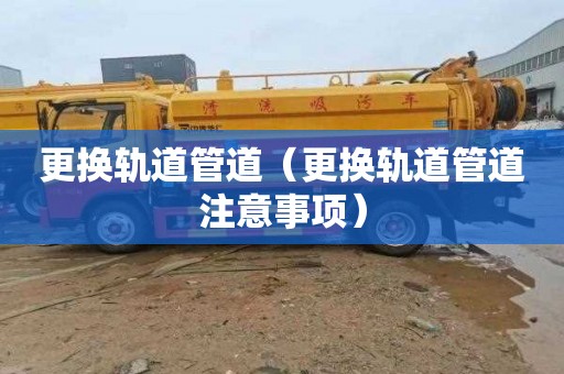 更换轨道管道（更换轨道管道注意事项）