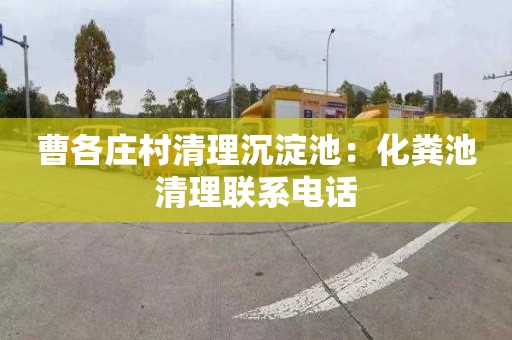 曹各庄村清理沉淀池：化粪池清理联系电话