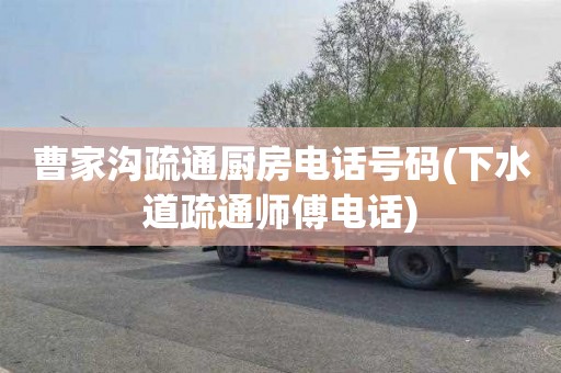 曹家沟疏通厨房电话号码(下水道疏通师傅电话)