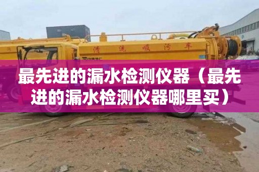 最先进的漏水检测仪器（最先进的漏水检测仪器哪里买）