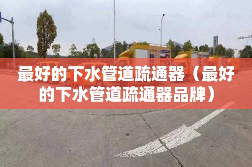 最好的下水管道疏通器（最好的下水管道疏通器品牌）