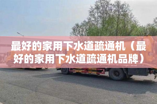 最好的家用下水道疏通机（最好的家用下水道疏通机品牌）
