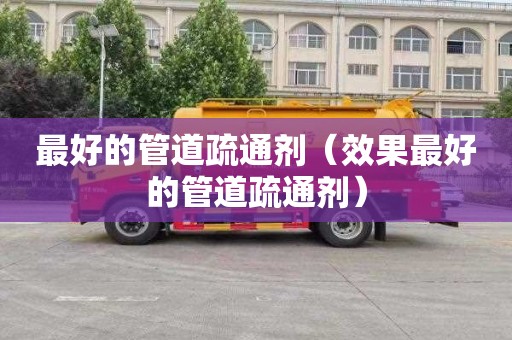 最好的管道疏通剂（效果最好的管道疏通剂）