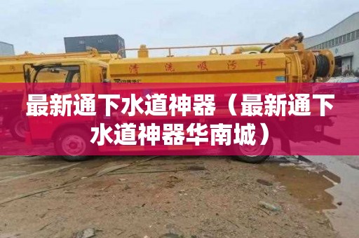最新通下水道神器（最新通下水道神器华南城）