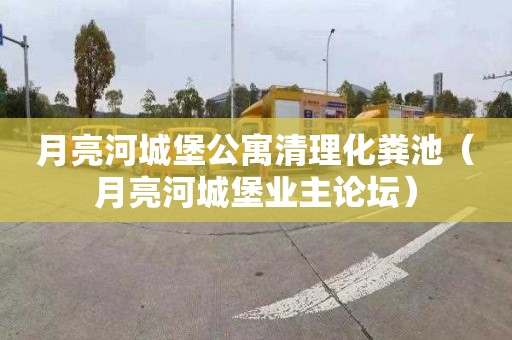 月亮河城堡公寓清理化粪池（月亮河城堡业主论坛）
