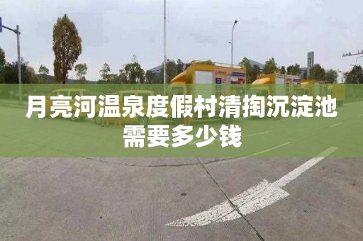 月亮河温泉度假村清掏沉淀池需要多少钱