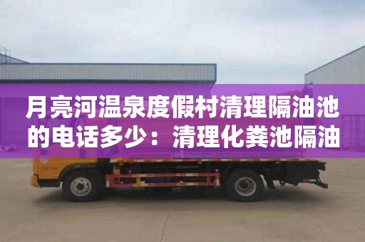 月亮河温泉度假村清理隔油池的电话多少：清理化粪池隔油池