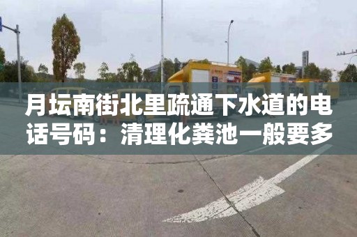 月坛南街北里疏通下水道的电话号码：清理化粪池一般要多少钱