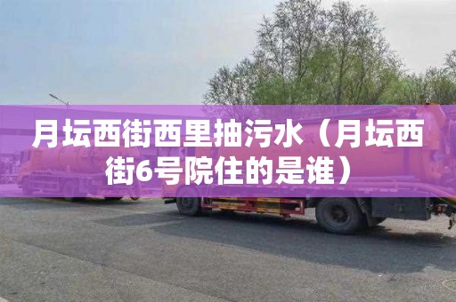 月坛西街西里抽污水（月坛西街6号院住的是谁）