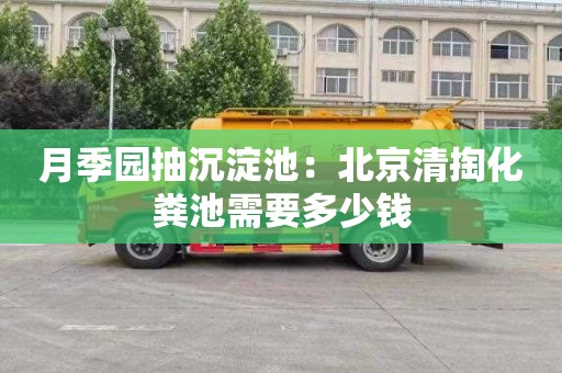 月季园抽沉淀池：北京清掏化粪池需要多少钱