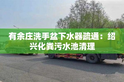 有余庄洗手盆下水器疏通：绍兴化粪污水池清理