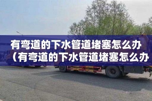 有弯道的下水管道堵塞怎么办（有弯道的下水管道堵塞怎么办呢）