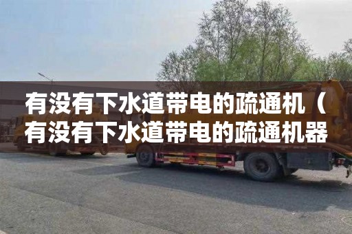 有没有下水道带电的疏通机（有没有下水道带电的疏通机器）