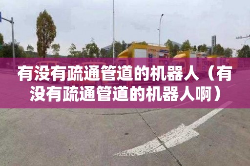 有没有疏通管道的机器人（有没有疏通管道的机器人啊）