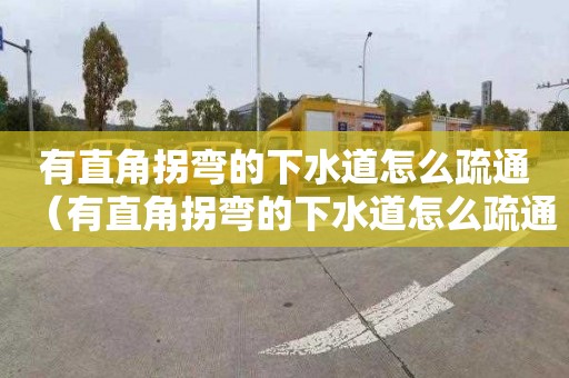 有直角拐弯的下水道怎么疏通（有直角拐弯的下水道怎么疏通管道）