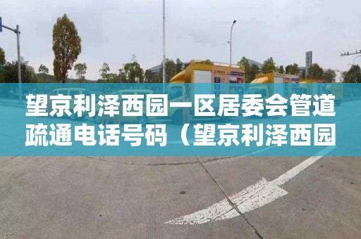 望京利泽西园一区居委会管道疏通电话号码（望京利泽西园小区物业电话）