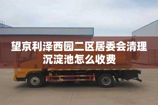 望京利泽西园二区居委会清理沉淀池怎么收费