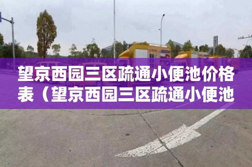 望京西园三区疏通小便池价格表（望京西园三区疏通小便池价格表查询）