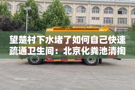 望楚村下水堵了如何自己快速疏通卫生间：北京化粪池清掏价格多少