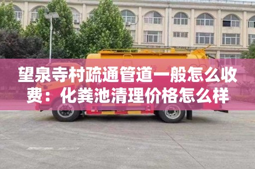 望泉寺村疏通管道一般怎么收费：化粪池清理价格怎么样