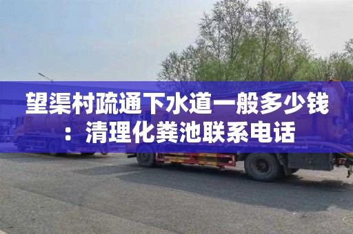 望渠村疏通下水道一般多少钱：清理化粪池联系电话