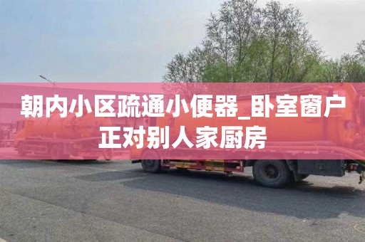 朝内小区疏通小便器_卧室窗户正对别人家厨房