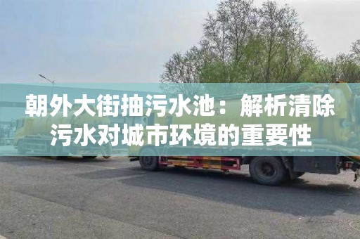 朝外大街抽污水池：解析清除污水对城市环境的重要性