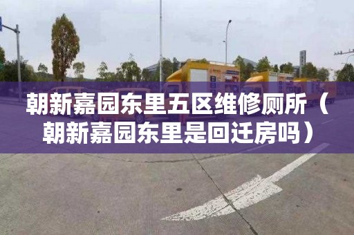 朝新嘉园东里五区维修厕所（朝新嘉园东里是回迁房吗）