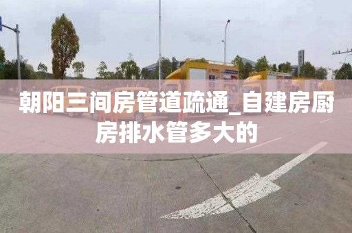 朝阳三间房管道疏通_自建房厨房排水管多大的