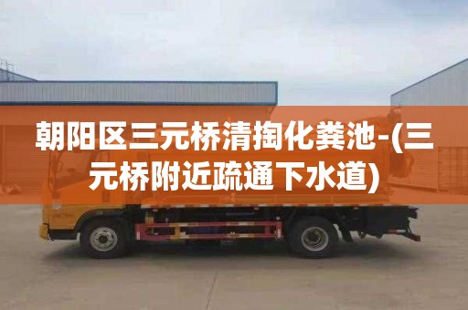 朝阳区三元桥清掏化粪池-(三元桥附近疏通下水道)
