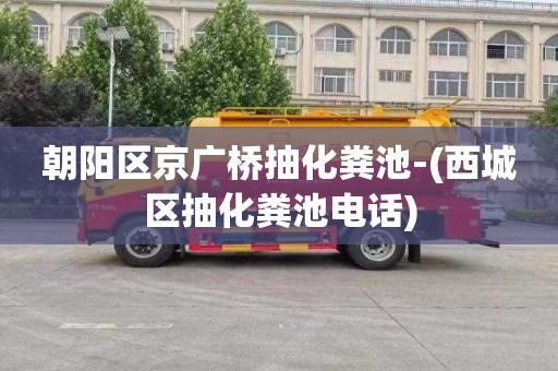 朝阳区京广桥抽化粪池-(西城区抽化粪池电话)