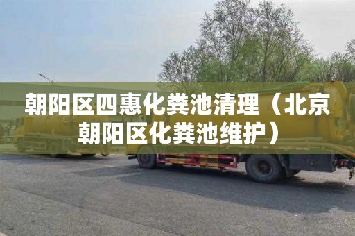 朝阳区四惠化粪池清理（北京朝阳区化粪池维护）