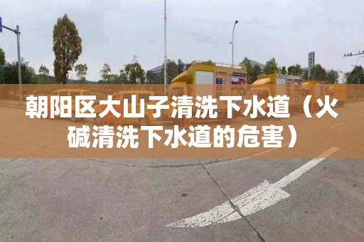朝阳区大山子清洗下水道（火碱清洗下水道的危害）